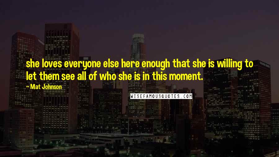 Mat Johnson Quotes: she loves everyone else here enough that she is willing to let them see all of who she is in this moment.