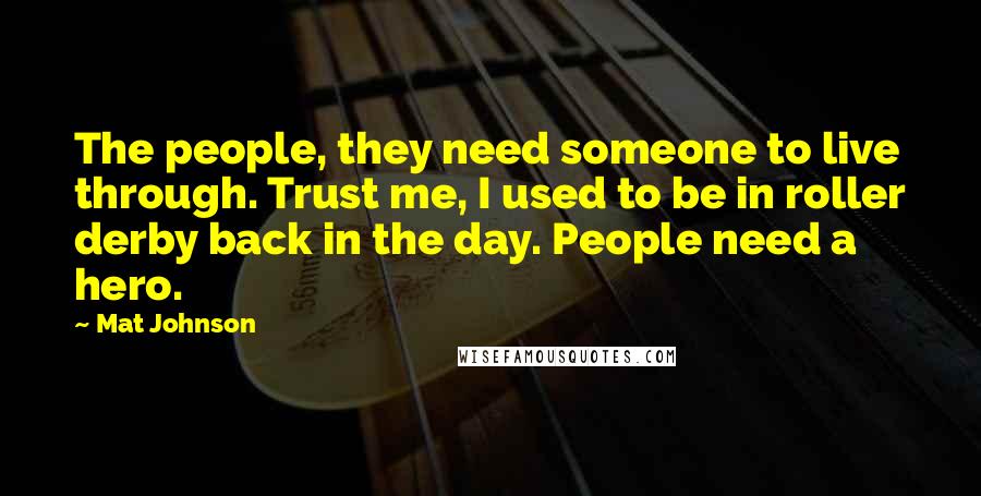 Mat Johnson Quotes: The people, they need someone to live through. Trust me, I used to be in roller derby back in the day. People need a hero.