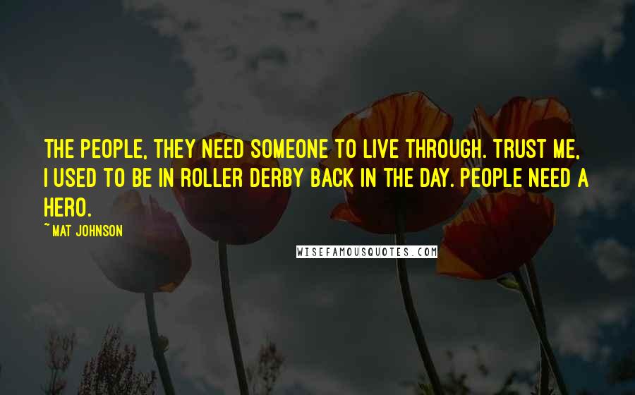 Mat Johnson Quotes: The people, they need someone to live through. Trust me, I used to be in roller derby back in the day. People need a hero.