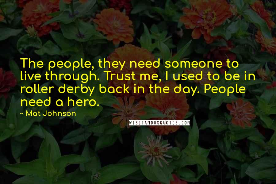 Mat Johnson Quotes: The people, they need someone to live through. Trust me, I used to be in roller derby back in the day. People need a hero.