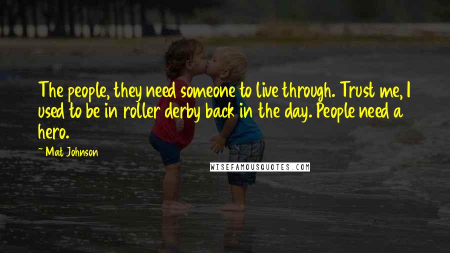 Mat Johnson Quotes: The people, they need someone to live through. Trust me, I used to be in roller derby back in the day. People need a hero.