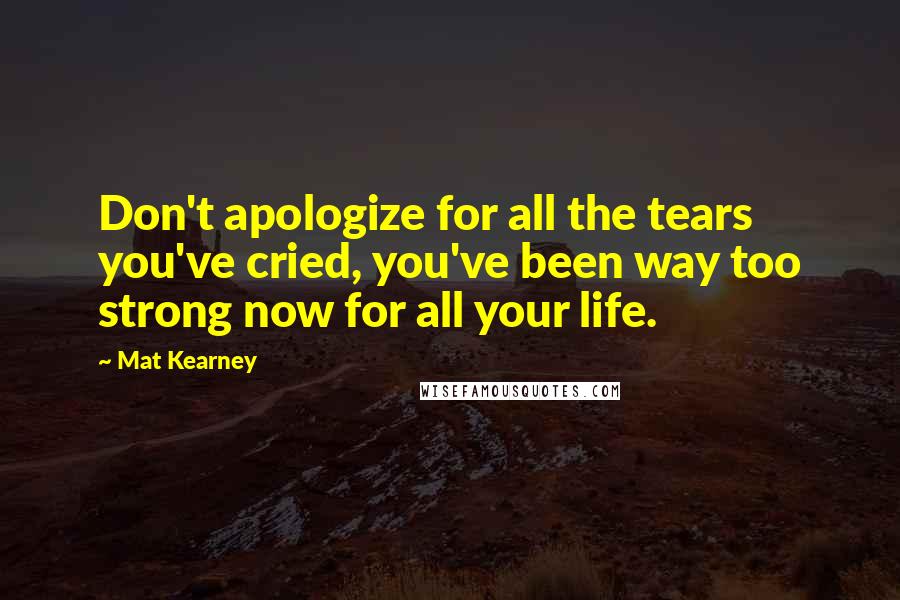 Mat Kearney Quotes: Don't apologize for all the tears you've cried, you've been way too strong now for all your life.