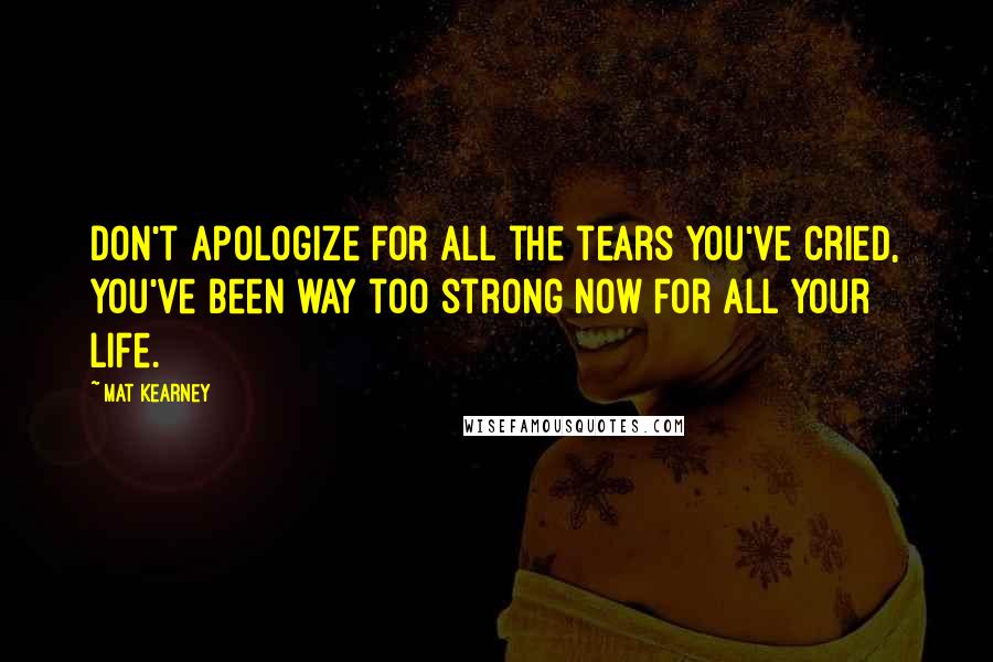 Mat Kearney Quotes: Don't apologize for all the tears you've cried, you've been way too strong now for all your life.