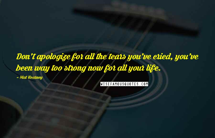 Mat Kearney Quotes: Don't apologize for all the tears you've cried, you've been way too strong now for all your life.