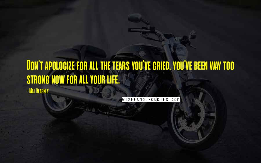 Mat Kearney Quotes: Don't apologize for all the tears you've cried, you've been way too strong now for all your life.