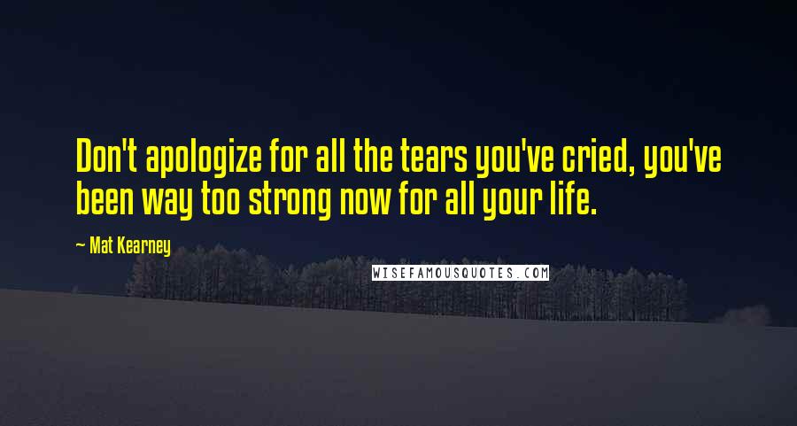 Mat Kearney Quotes: Don't apologize for all the tears you've cried, you've been way too strong now for all your life.