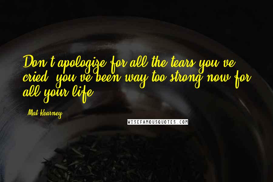 Mat Kearney Quotes: Don't apologize for all the tears you've cried, you've been way too strong now for all your life.