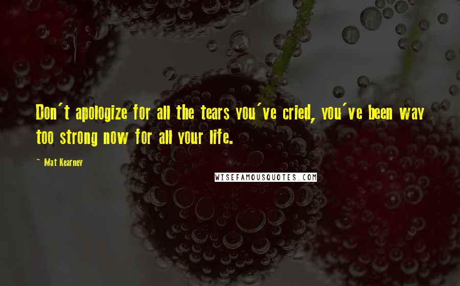 Mat Kearney Quotes: Don't apologize for all the tears you've cried, you've been way too strong now for all your life.