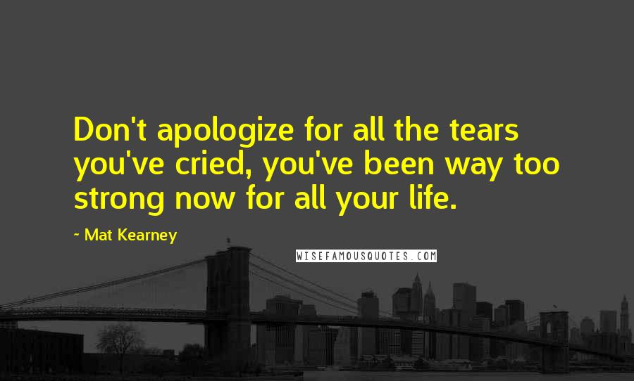 Mat Kearney Quotes: Don't apologize for all the tears you've cried, you've been way too strong now for all your life.