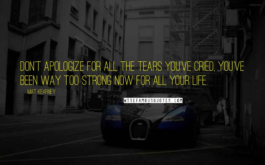 Mat Kearney Quotes: Don't apologize for all the tears you've cried, you've been way too strong now for all your life.