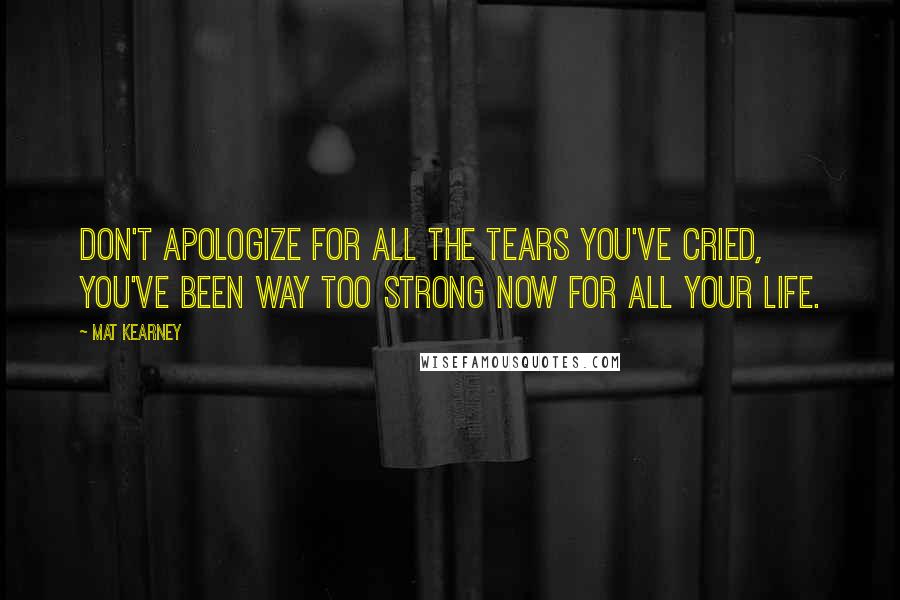 Mat Kearney Quotes: Don't apologize for all the tears you've cried, you've been way too strong now for all your life.