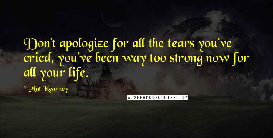 Mat Kearney Quotes: Don't apologize for all the tears you've cried, you've been way too strong now for all your life.