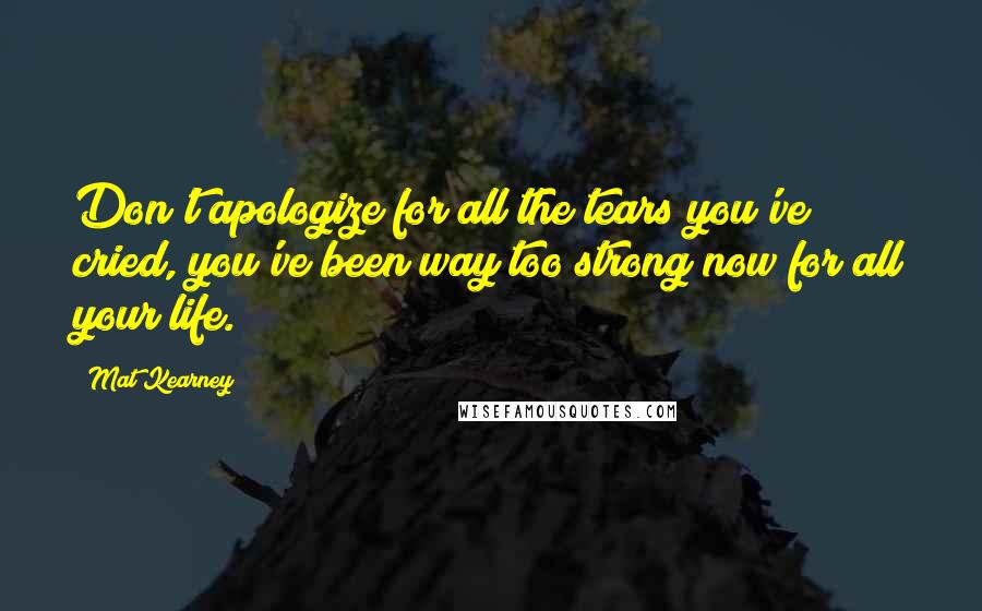 Mat Kearney Quotes: Don't apologize for all the tears you've cried, you've been way too strong now for all your life.