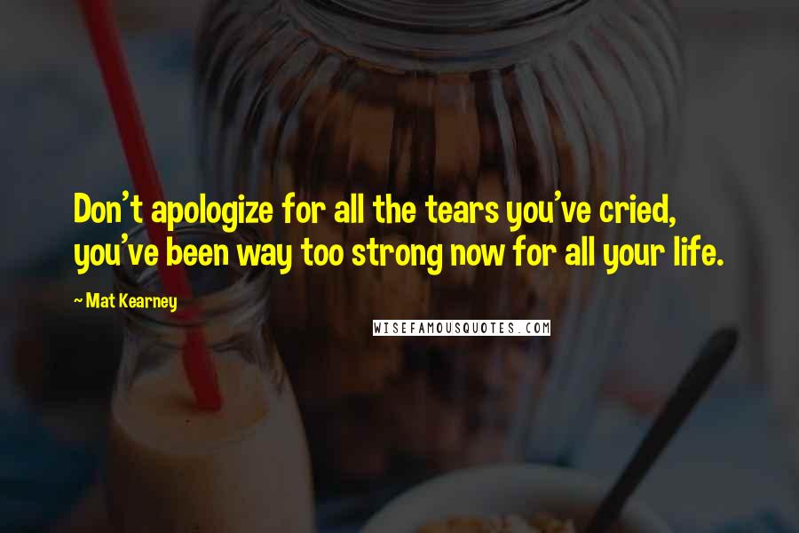 Mat Kearney Quotes: Don't apologize for all the tears you've cried, you've been way too strong now for all your life.