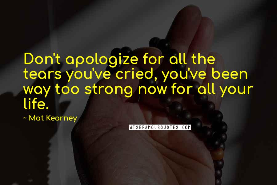 Mat Kearney Quotes: Don't apologize for all the tears you've cried, you've been way too strong now for all your life.