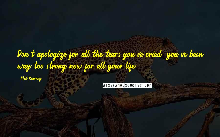 Mat Kearney Quotes: Don't apologize for all the tears you've cried, you've been way too strong now for all your life.