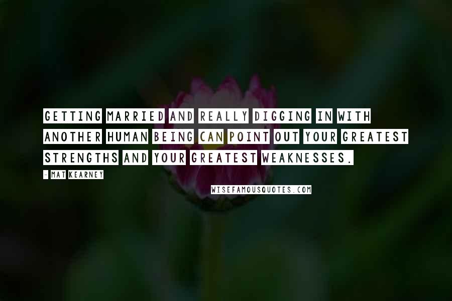 Mat Kearney Quotes: Getting married and really digging in with another human being can point out your greatest strengths and your greatest weaknesses.