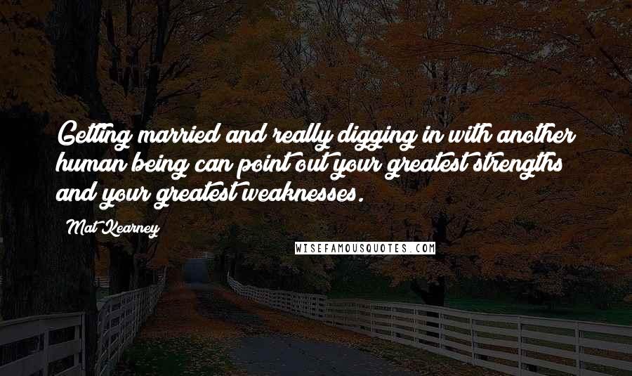 Mat Kearney Quotes: Getting married and really digging in with another human being can point out your greatest strengths and your greatest weaknesses.