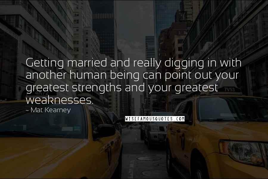 Mat Kearney Quotes: Getting married and really digging in with another human being can point out your greatest strengths and your greatest weaknesses.