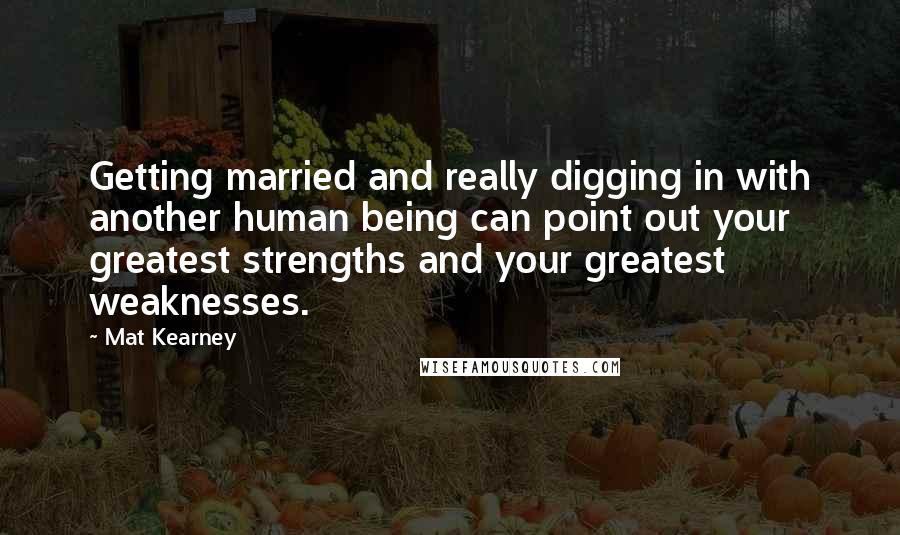 Mat Kearney Quotes: Getting married and really digging in with another human being can point out your greatest strengths and your greatest weaknesses.