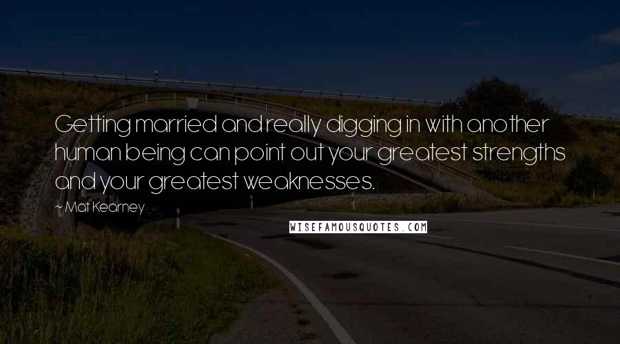 Mat Kearney Quotes: Getting married and really digging in with another human being can point out your greatest strengths and your greatest weaknesses.