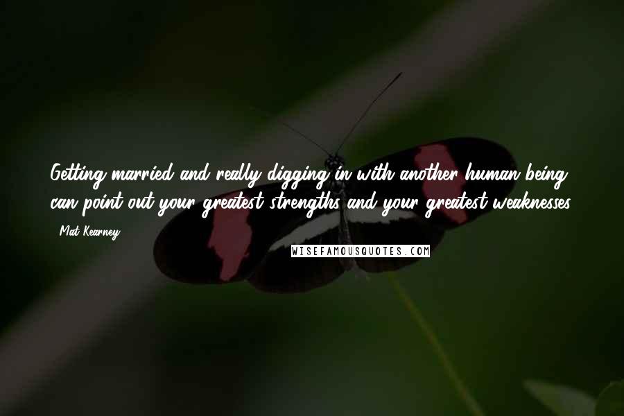 Mat Kearney Quotes: Getting married and really digging in with another human being can point out your greatest strengths and your greatest weaknesses.