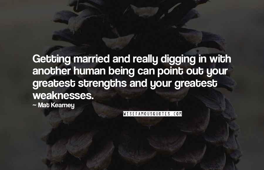 Mat Kearney Quotes: Getting married and really digging in with another human being can point out your greatest strengths and your greatest weaknesses.