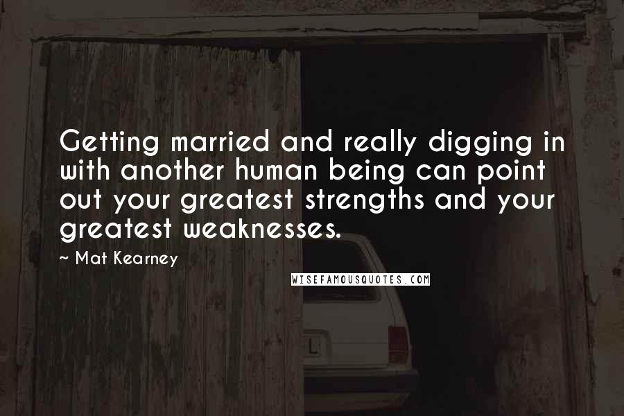 Mat Kearney Quotes: Getting married and really digging in with another human being can point out your greatest strengths and your greatest weaknesses.