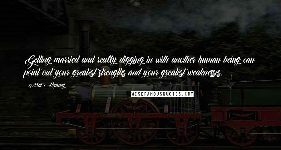 Mat Kearney Quotes: Getting married and really digging in with another human being can point out your greatest strengths and your greatest weaknesses.