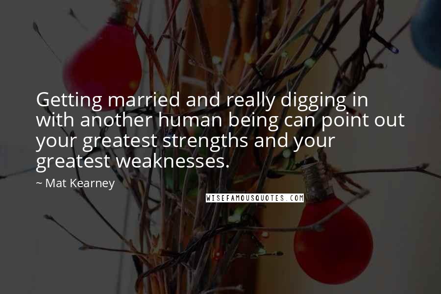 Mat Kearney Quotes: Getting married and really digging in with another human being can point out your greatest strengths and your greatest weaknesses.