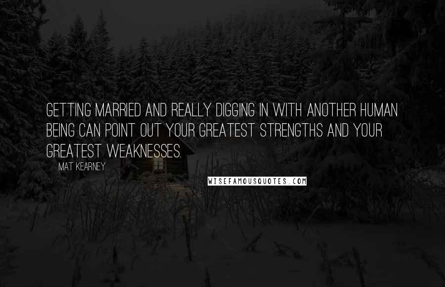 Mat Kearney Quotes: Getting married and really digging in with another human being can point out your greatest strengths and your greatest weaknesses.