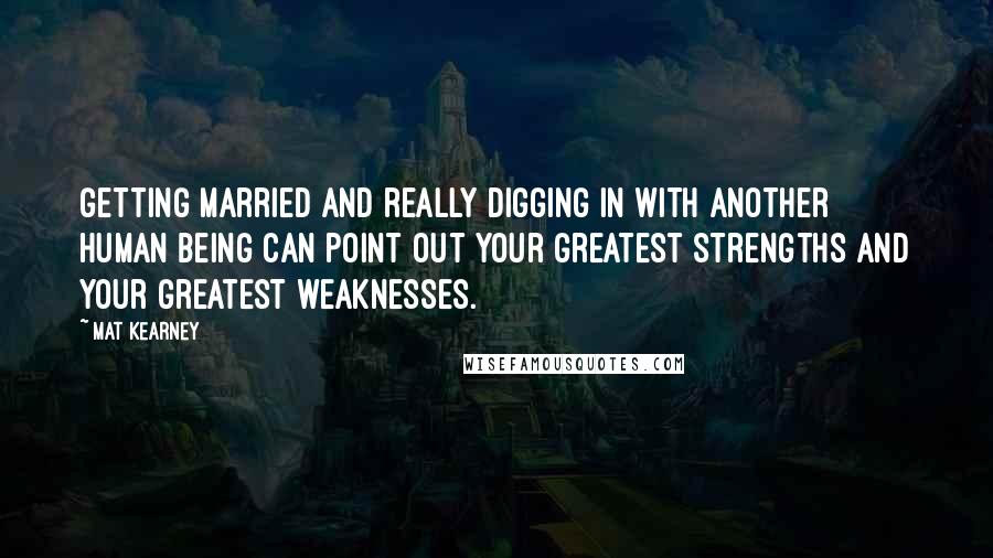 Mat Kearney Quotes: Getting married and really digging in with another human being can point out your greatest strengths and your greatest weaknesses.