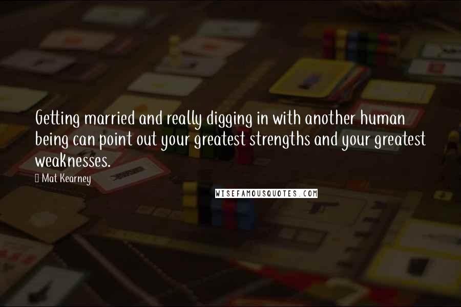 Mat Kearney Quotes: Getting married and really digging in with another human being can point out your greatest strengths and your greatest weaknesses.