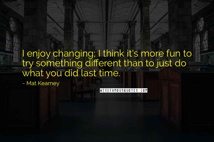 Mat Kearney Quotes: I enjoy changing; I think it's more fun to try something different than to just do what you did last time.