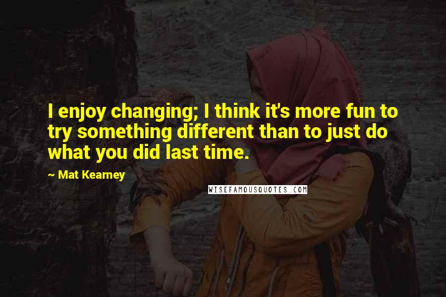 Mat Kearney Quotes: I enjoy changing; I think it's more fun to try something different than to just do what you did last time.