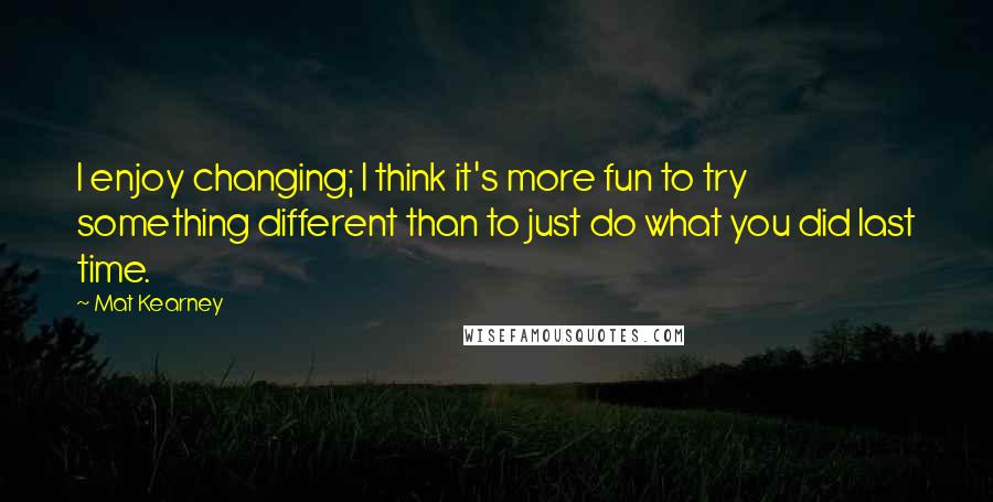 Mat Kearney Quotes: I enjoy changing; I think it's more fun to try something different than to just do what you did last time.