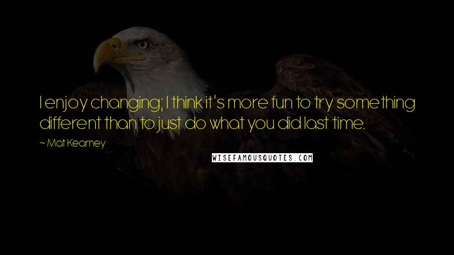 Mat Kearney Quotes: I enjoy changing; I think it's more fun to try something different than to just do what you did last time.