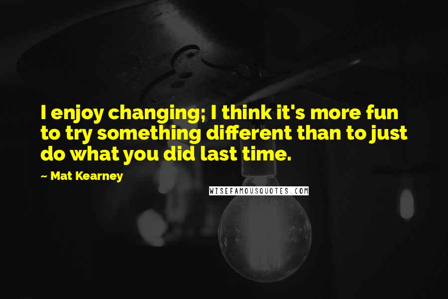 Mat Kearney Quotes: I enjoy changing; I think it's more fun to try something different than to just do what you did last time.