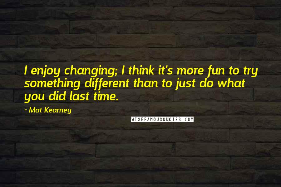 Mat Kearney Quotes: I enjoy changing; I think it's more fun to try something different than to just do what you did last time.