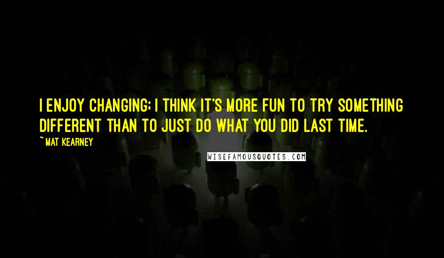 Mat Kearney Quotes: I enjoy changing; I think it's more fun to try something different than to just do what you did last time.