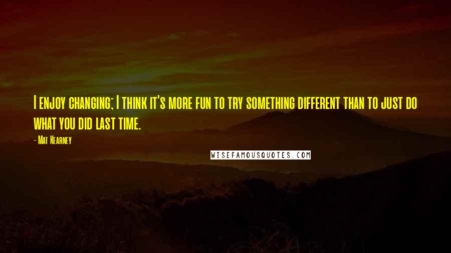 Mat Kearney Quotes: I enjoy changing; I think it's more fun to try something different than to just do what you did last time.