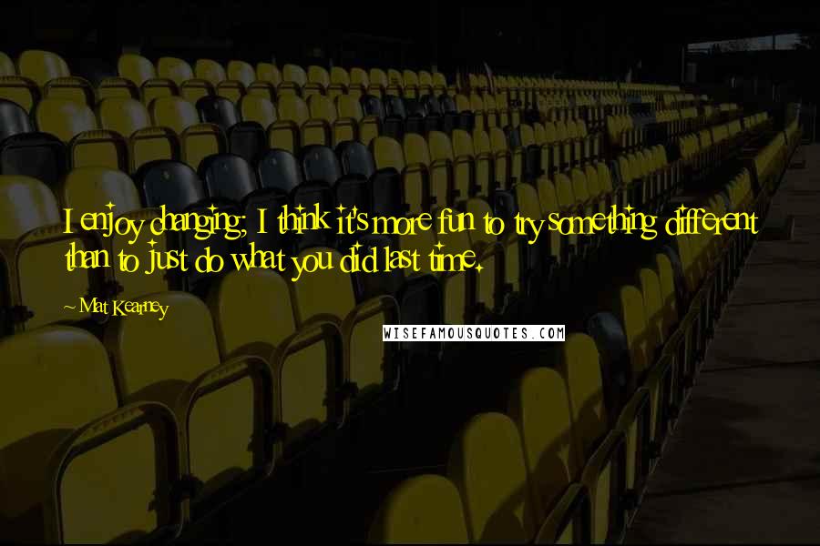 Mat Kearney Quotes: I enjoy changing; I think it's more fun to try something different than to just do what you did last time.