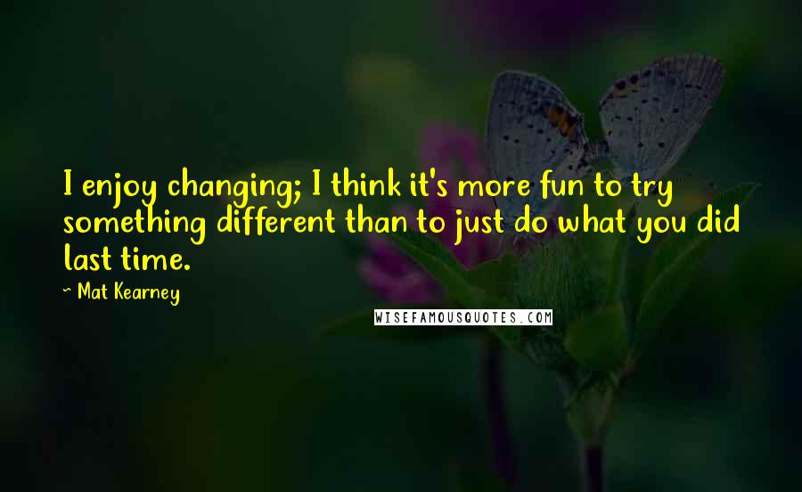 Mat Kearney Quotes: I enjoy changing; I think it's more fun to try something different than to just do what you did last time.