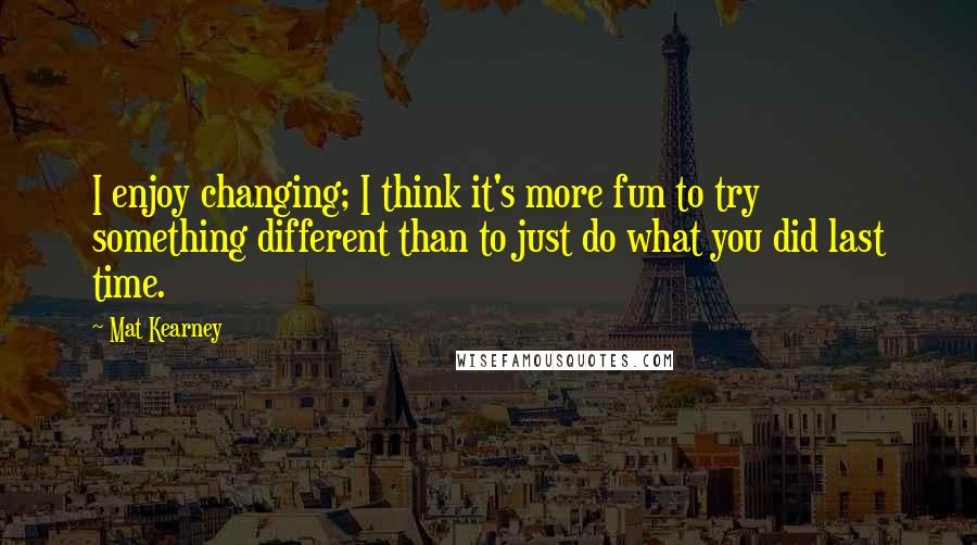 Mat Kearney Quotes: I enjoy changing; I think it's more fun to try something different than to just do what you did last time.