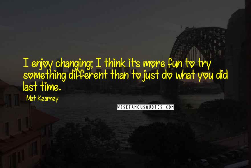 Mat Kearney Quotes: I enjoy changing; I think it's more fun to try something different than to just do what you did last time.