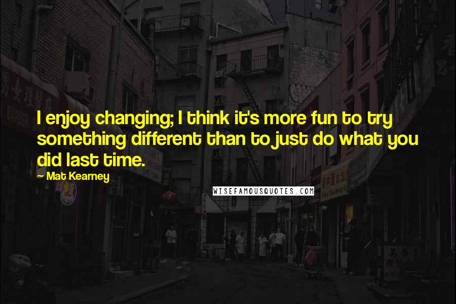 Mat Kearney Quotes: I enjoy changing; I think it's more fun to try something different than to just do what you did last time.