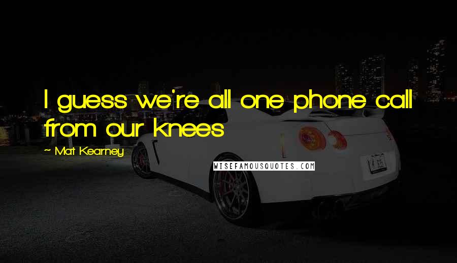 Mat Kearney Quotes: I guess we're all one phone call from our knees