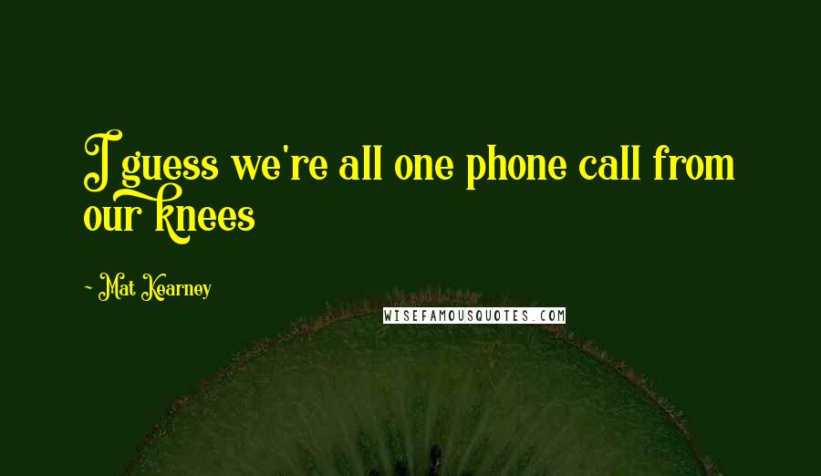 Mat Kearney Quotes: I guess we're all one phone call from our knees