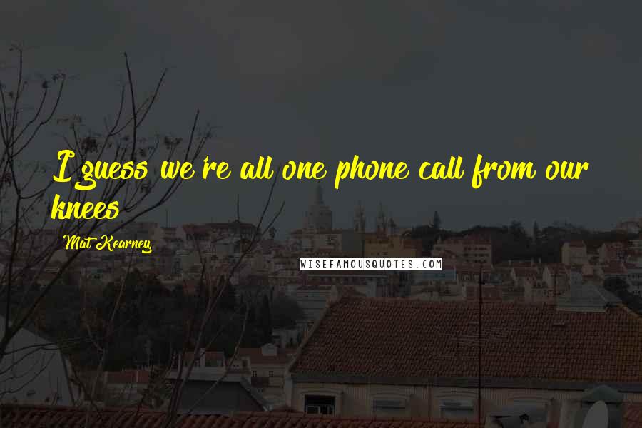 Mat Kearney Quotes: I guess we're all one phone call from our knees