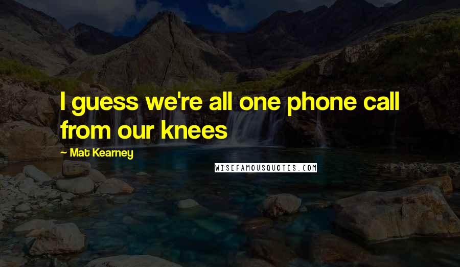 Mat Kearney Quotes: I guess we're all one phone call from our knees